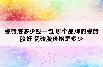 瓷砖胶多少钱一包 哪个品牌的瓷砖胶好 瓷砖胶价格是多少